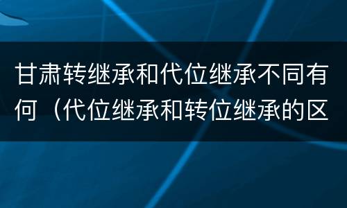 甘肃转继承和代位继承不同有何（代位继承和转位继承的区别）