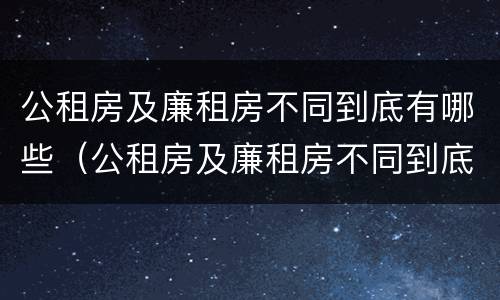 公租房及廉租房不同到底有哪些（公租房及廉租房不同到底有哪些优惠政策）