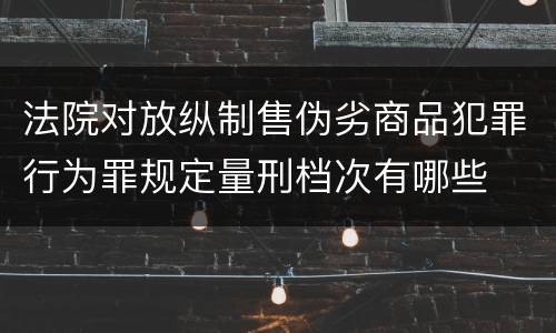法院对放纵制售伪劣商品犯罪行为罪规定量刑档次有哪些