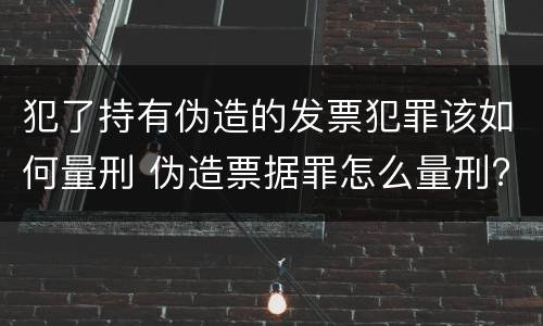 犯了持有伪造的发票犯罪该如何量刑 伪造票据罪怎么量刑?