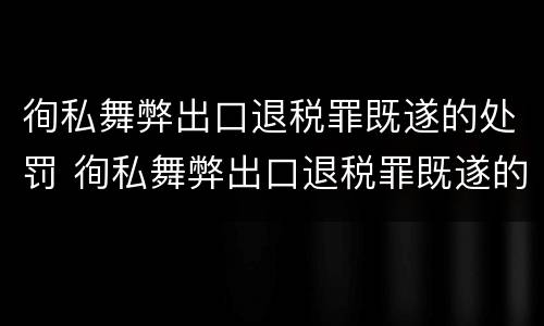 徇私舞弊出口退税罪既遂的处罚 徇私舞弊出口退税罪既遂的处罚