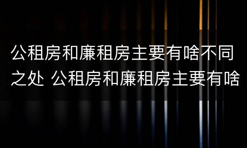 公租房和廉租房主要有啥不同之处 公租房和廉租房主要有啥不同之处呢