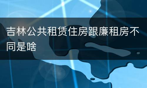 吉林公共租赁住房跟廉租房不同是啥