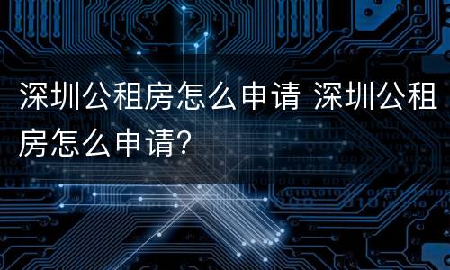 深圳公租房怎么申请 深圳公租房怎么申请?