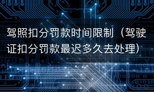 驾照扣分罚款时间限制（驾驶证扣分罚款最迟多久去处理）