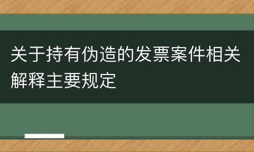 关于持有伪造的发票案件相关解释主要规定