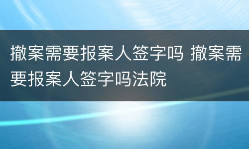 撤案需要报案人签字吗 撤案需要报案人签字吗法院