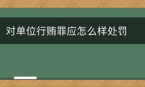 对单位行贿罪应怎么样处罚