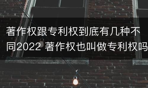 著作权跟专利权到底有几种不同2022 著作权也叫做专利权吗