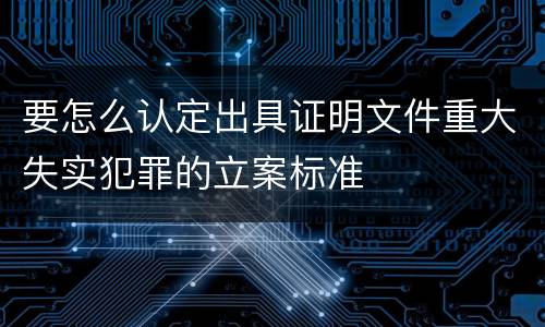 要怎么认定出具证明文件重大失实犯罪的立案标准