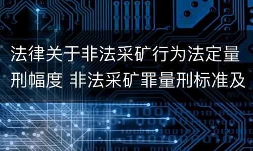 法律关于非法采矿行为法定量刑幅度 非法采矿罪量刑标准及司法解释