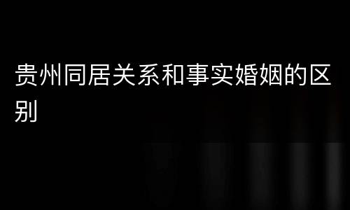 贵州同居关系和事实婚姻的区别