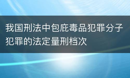我国刑法中包庇毒品犯罪分子犯罪的法定量刑档次