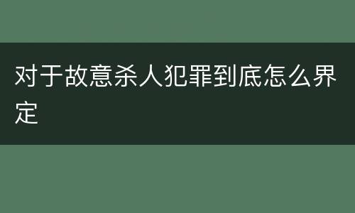 对于故意杀人犯罪到底怎么界定