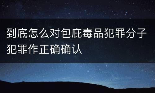 到底怎么对包庇毒品犯罪分子犯罪作正确确认