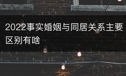 2022事实婚姻与同居关系主要区别有啥