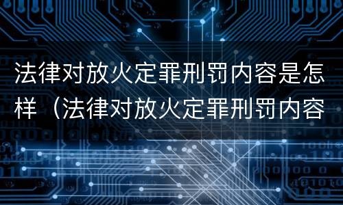 法律对放火定罪刑罚内容是怎样（法律对放火定罪刑罚内容是怎样规定的）