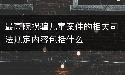 最高院拐骗儿童案件的相关司法规定内容包括什么