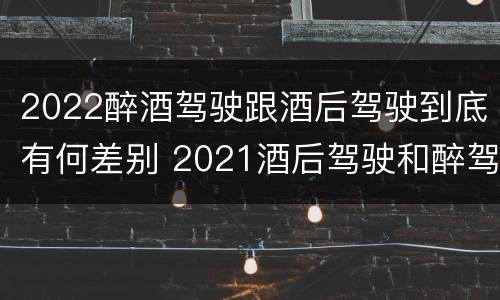 2022醉酒驾驶跟酒后驾驶到底有何差别 2021酒后驾驶和醉驾的区别