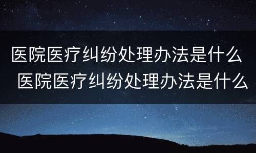 医院医疗纠纷处理办法是什么 医院医疗纠纷处理办法是什么样的