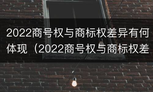 2022商号权与商标权差异有何体现（2022商号权与商标权差异有何体现呢）