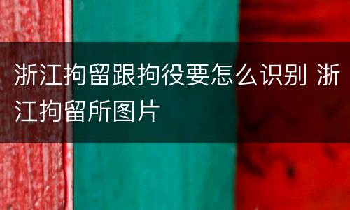 浙江拘留跟拘役要怎么识别 浙江拘留所图片