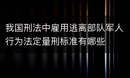 我国刑法中雇用逃离部队军人行为法定量刑标准有哪些
