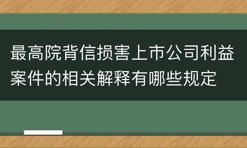 最高院背信损害上市公司利益案件的相关解释有哪些规定