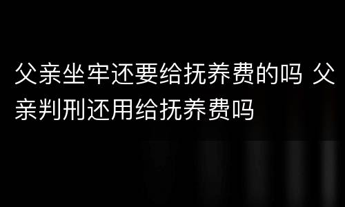 父亲坐牢还要给抚养费的吗 父亲判刑还用给抚养费吗