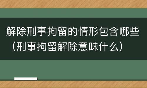 解除刑事拘留的情形包含哪些（刑事拘留解除意味什么）