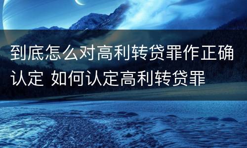 到底怎么对高利转贷罪作正确认定 如何认定高利转贷罪