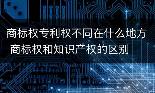 商标权专利权不同在什么地方 商标权和知识产权的区别
