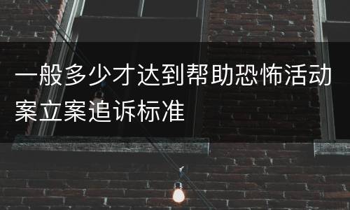 一般多少才达到帮助恐怖活动案立案追诉标准