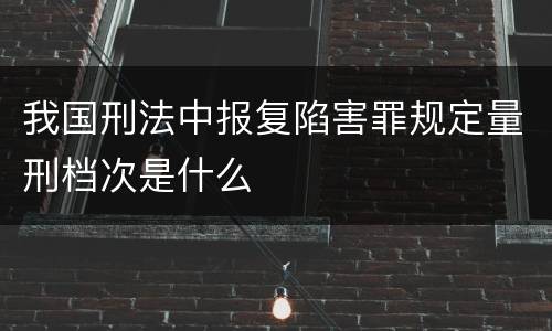 我国刑法中报复陷害罪规定量刑档次是什么