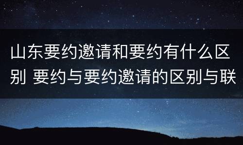 山东要约邀请和要约有什么区别 要约与要约邀请的区别与联系
