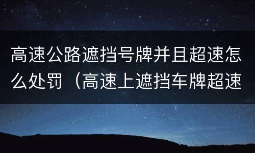 高速公路遮挡号牌并且超速怎么处罚（高速上遮挡车牌超速怎么处罚）