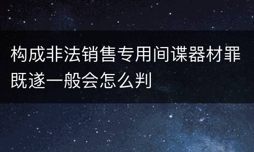 构成非法销售专用间谍器材罪既遂一般会怎么判