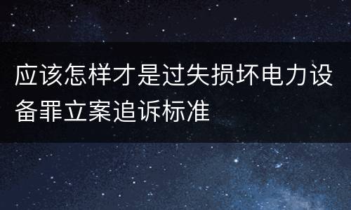 应该怎样才是过失损坏电力设备罪立案追诉标准
