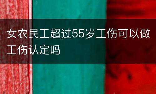 女农民工超过55岁工伤可以做工伤认定吗