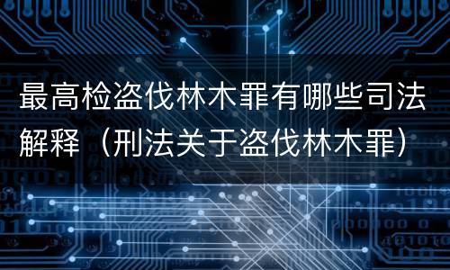 最高检盗伐林木罪有哪些司法解释（刑法关于盗伐林木罪）