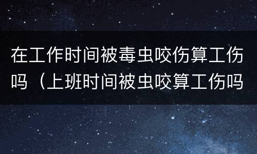 在工作时间被毒虫咬伤算工伤吗（上班时间被虫咬算工伤吗）