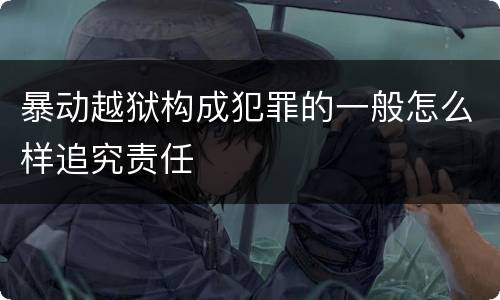 暴动越狱构成犯罪的一般怎么样追究责任