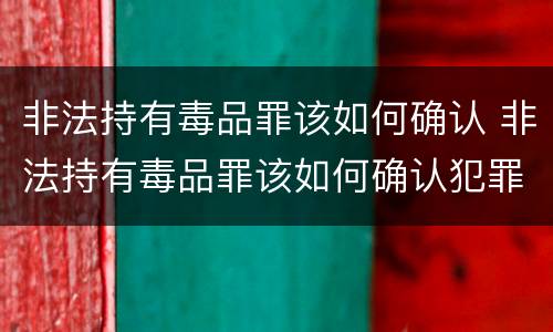 非法持有毒品罪该如何确认 非法持有毒品罪该如何确认犯罪