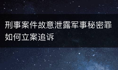 刑事案件故意泄露军事秘密罪如何立案追诉