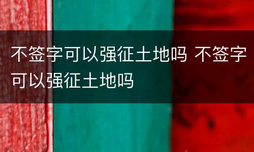 不签字可以强征土地吗 不签字可以强征土地吗