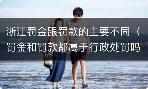 浙江罚金跟罚款的主要不同（罚金和罚款都属于行政处罚吗）