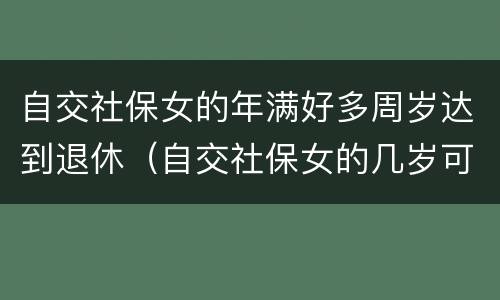 自交社保女的年满好多周岁达到退休（自交社保女的几岁可以拿退休金）