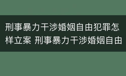 刑事暴力干涉婚姻自由犯罪怎样立案 刑事暴力干涉婚姻自由犯罪怎样立案起诉