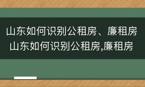 山东如何识别公租房、廉租房 山东如何识别公租房,廉租房名单