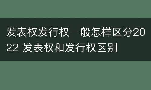 发表权发行权一般怎样区分2022 发表权和发行权区别